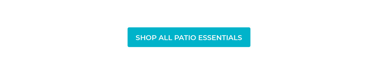 SHOP ALL PATIO ESSENTIALS