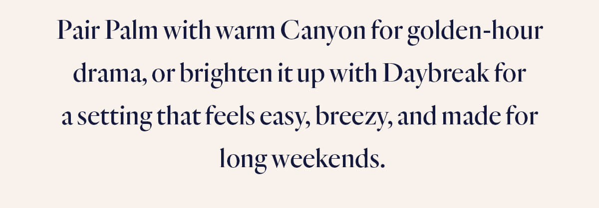 Pair Palm with Canyon or Daybreak