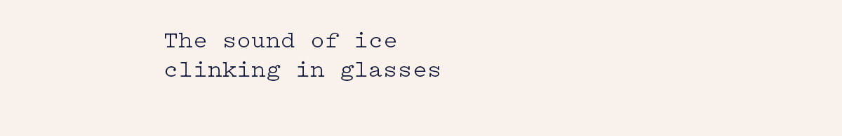 The sound of ice clinking in glasses