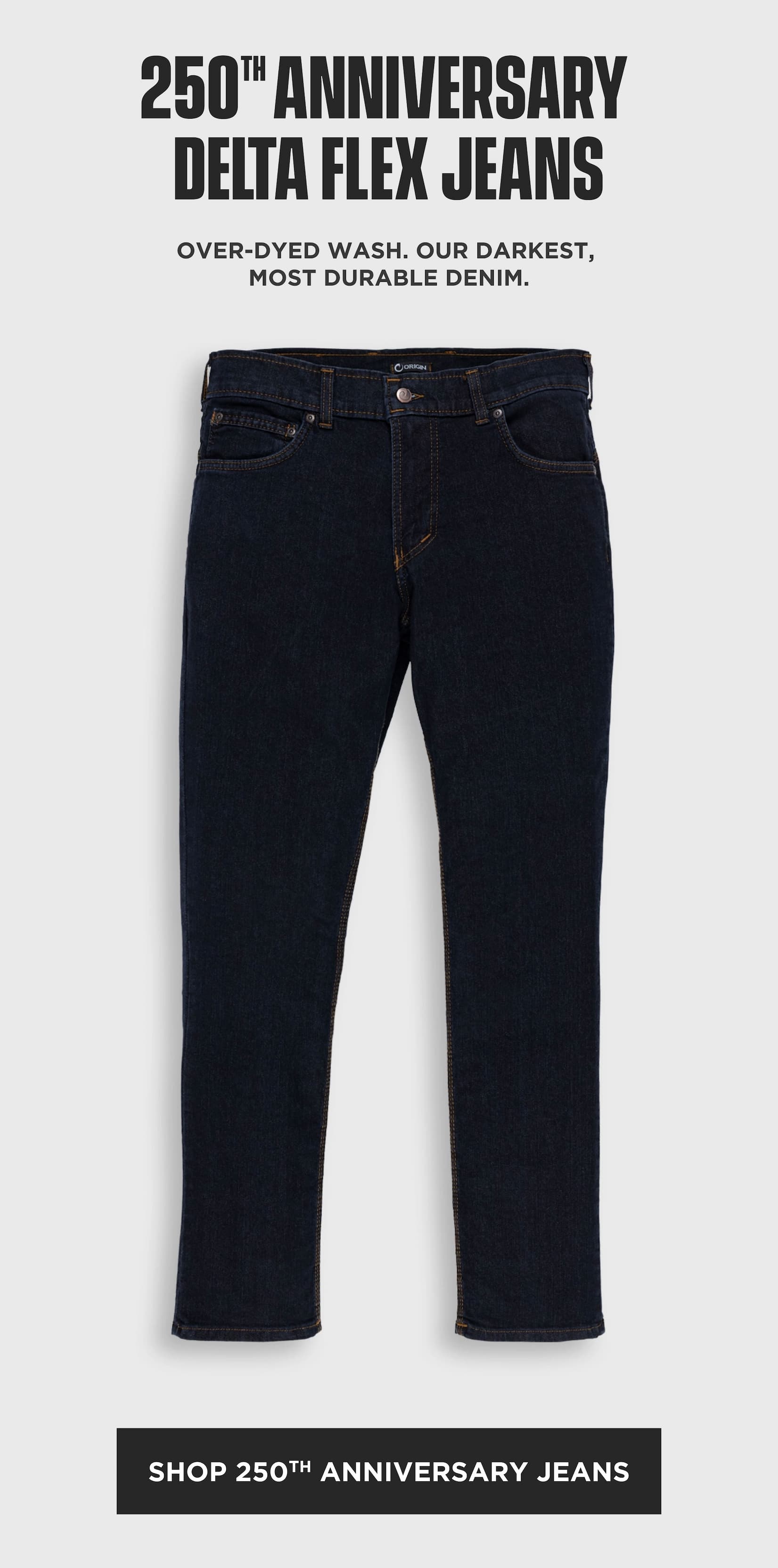 Dark indigo 250th Anniversary Delta Flex jeans on a gray background with the headline “250th Anniversary Delta Flex Jeans,” copy reading “Over-dyed wash. Our darkest, most durable denim.,” and a black “Shop 250th Anniversary Jeans” button.