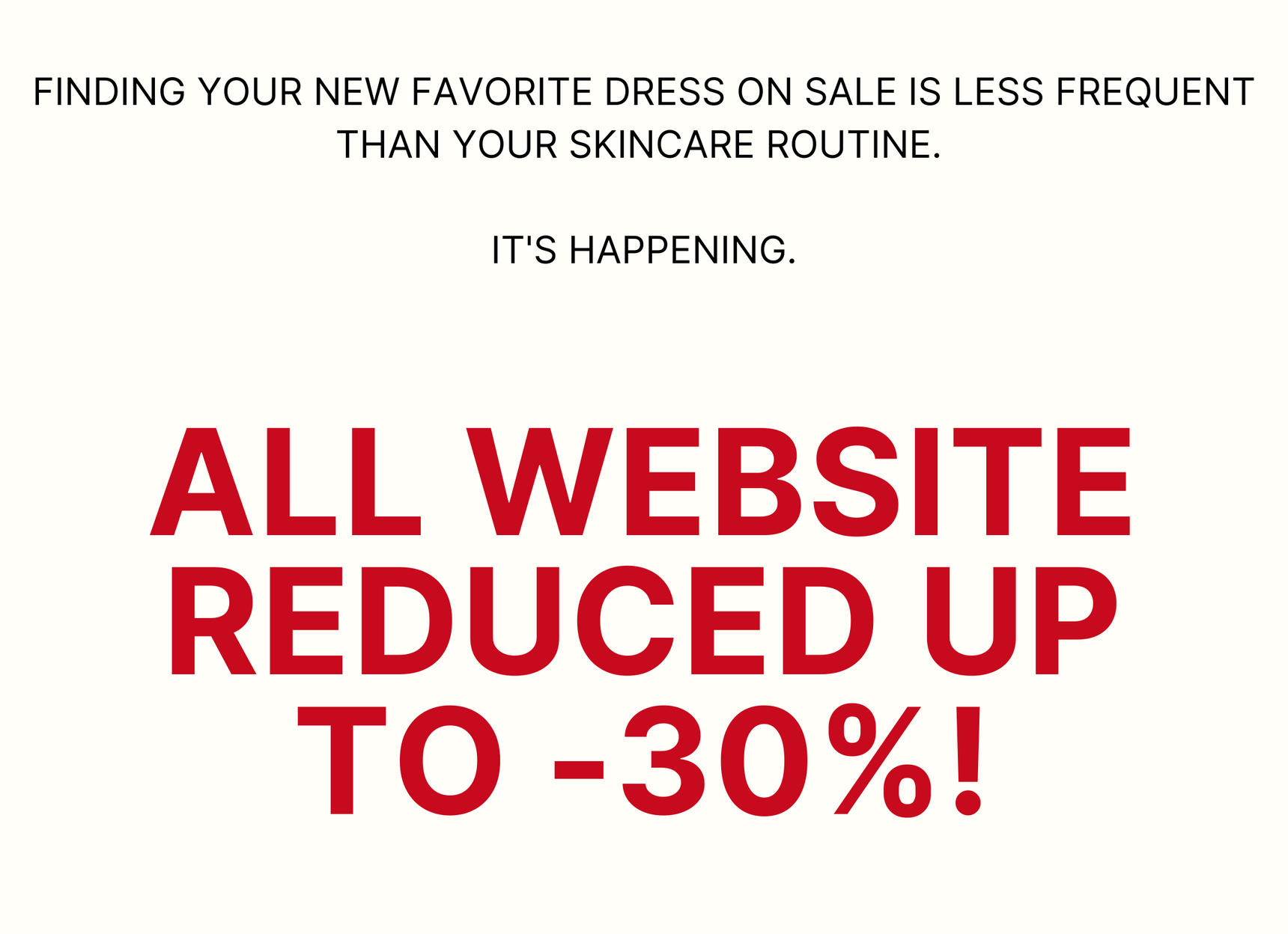 Finding your new favorite dress on sale is less frequent than your skincare routine.  It's happening.  ALL WEBSITE REDUCED UP TO -30%!