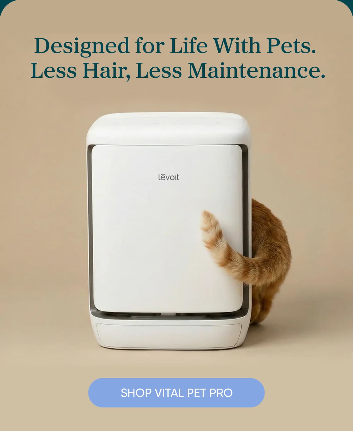 Designed for Life With Pets Less Hair = Less Maintenance