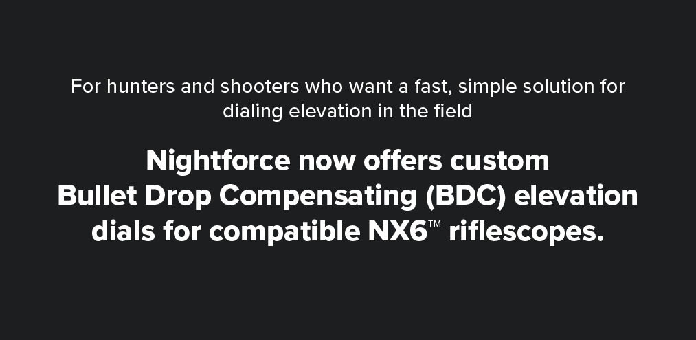 For hunters and shooters who want a fast, simple solution for dialing elevation in the field  Nightforce now offers custom  Bullet Drop Compensating (BDC) elevation dials for compatible NX6&trade; riflescopes.