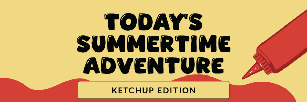Today's Summertime Adventure: Ketchup Edition