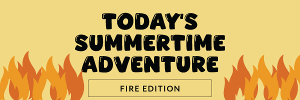 Today's Summertime Adventure: Fire Edition