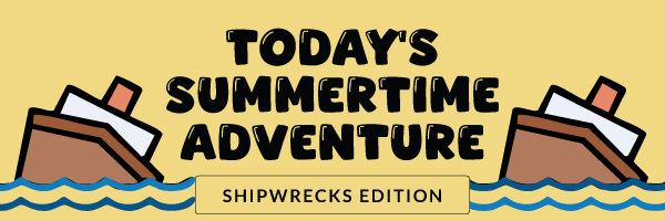 Today's Summertime Adventure: Shipwrecks Edition
