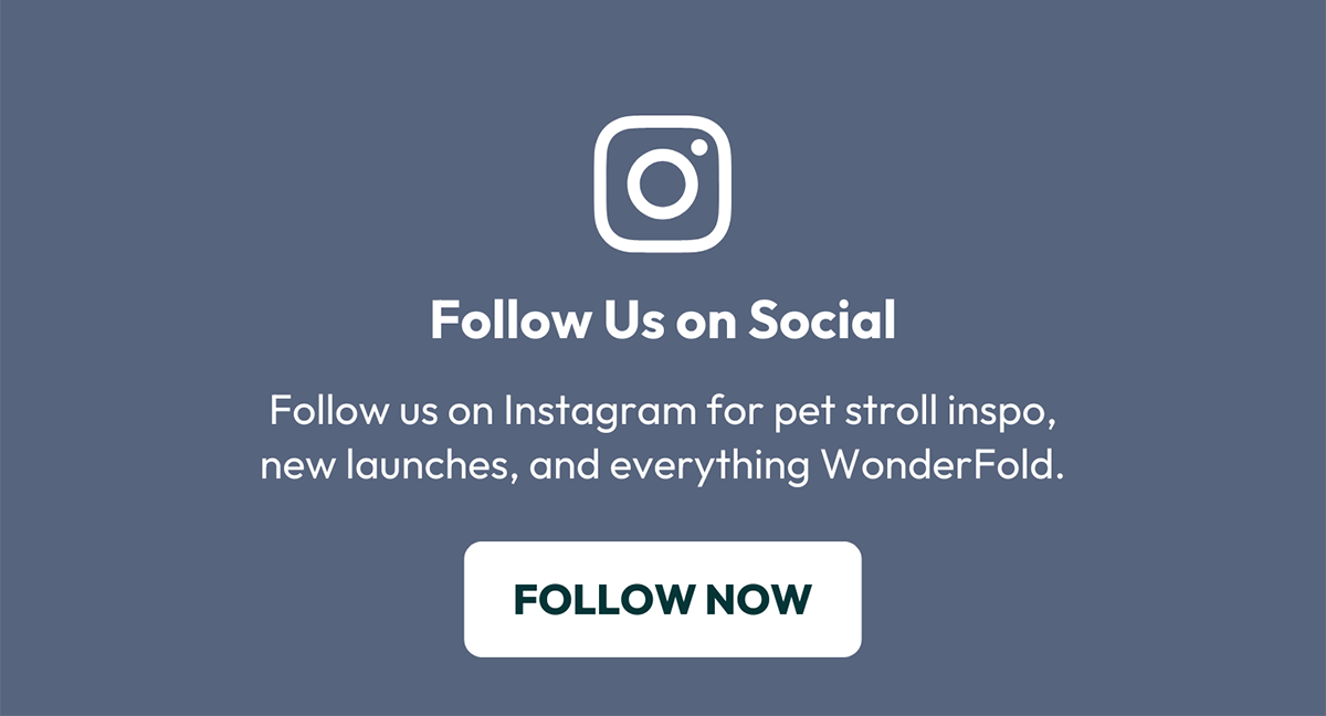 Follow Us on Social - Follow us on Instagram for pet stroll inspo, new launches, and everything WonderFold. | FOLLOW NOW
