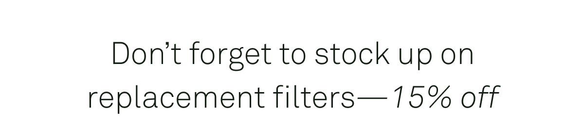 Don't forget to stock up on replacement filters, now 15% off
