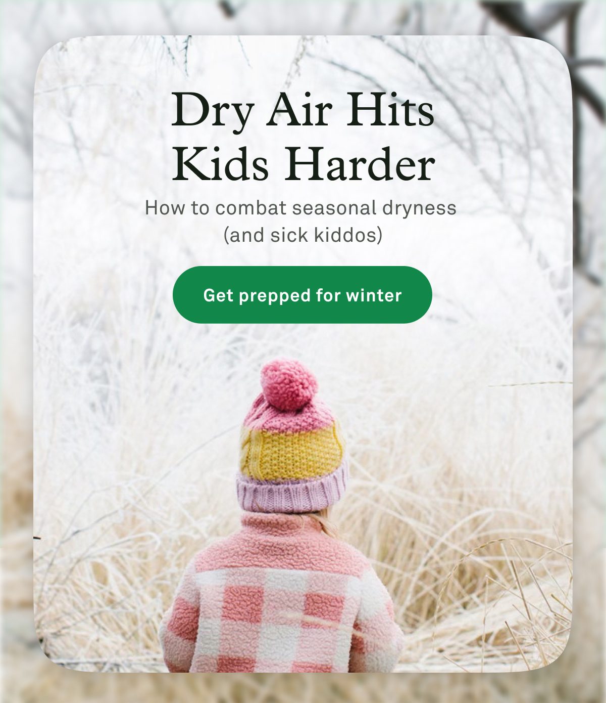 Dry Air Hits Kids Harder - How to combat seasonal dryness > Get Prepped for Winter