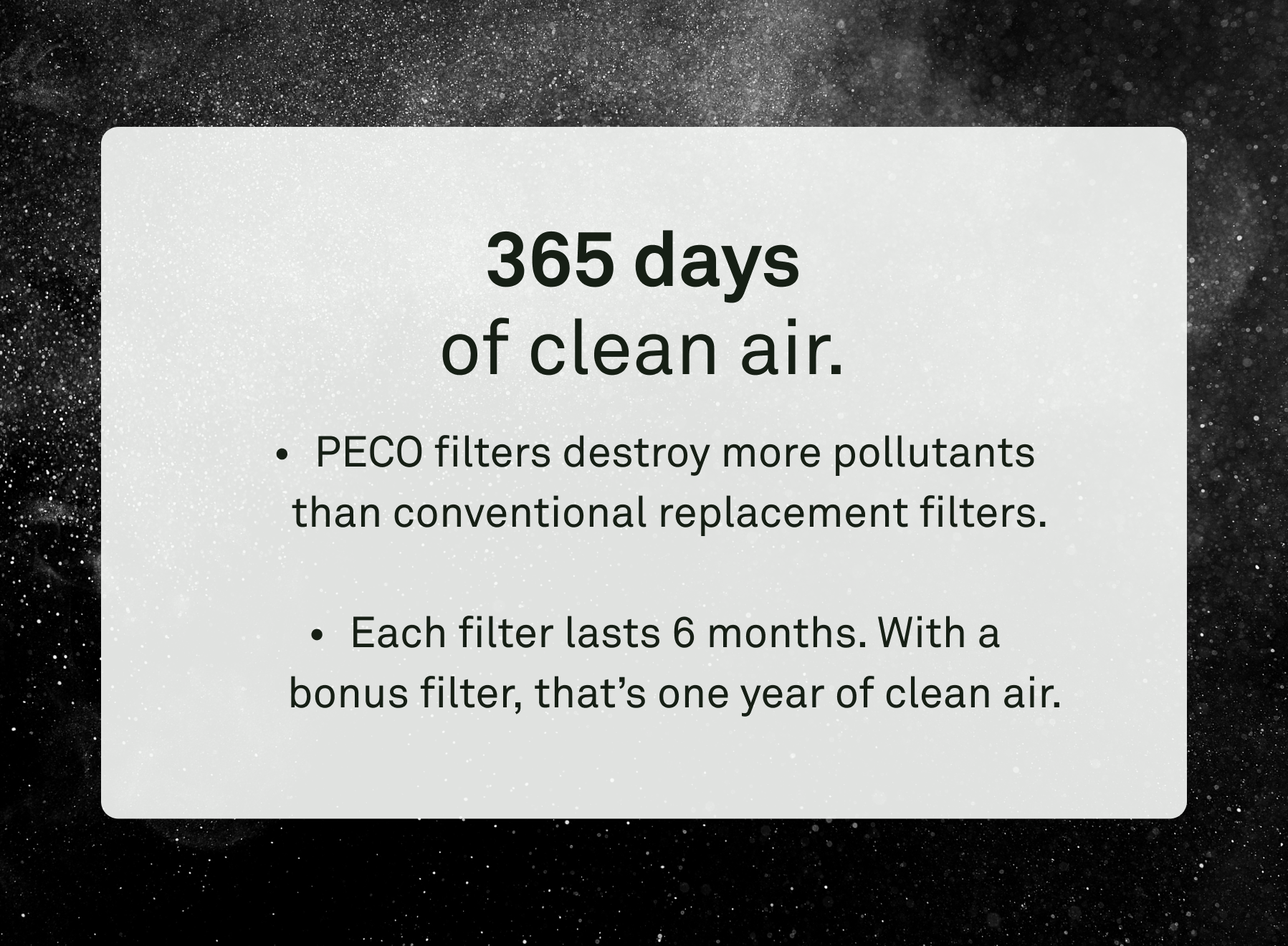 365 days of clean air. PECO filters destroy more pollutants than conventional replacement filters