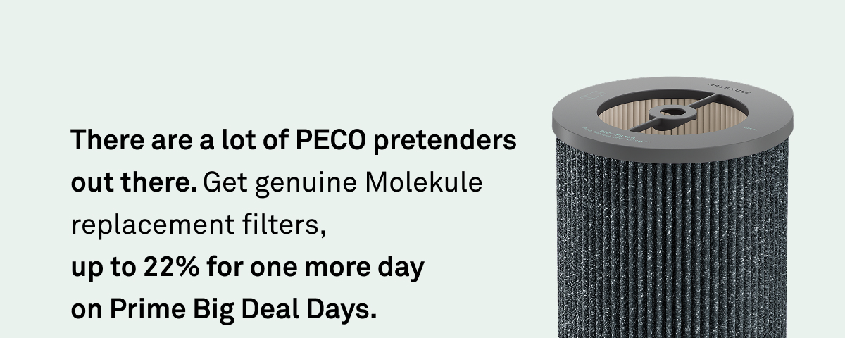There are a lot of PECO pretenders out there. Get genuine Molekule filters up to 22% for one more day. There are a lot of PECO pretenders out there. Get genuine Molekule filters up to 22% for one more day.
