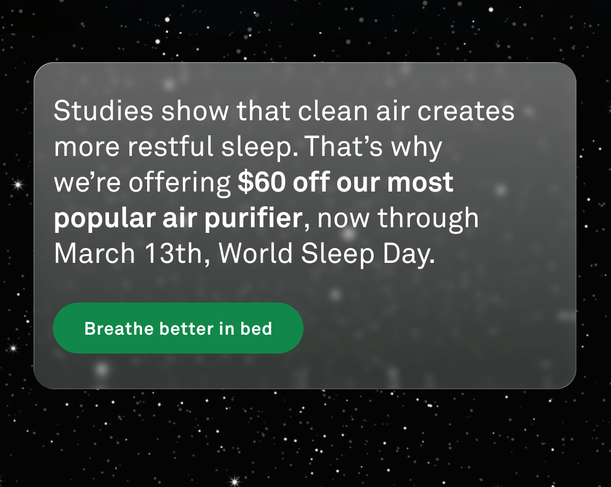 Studies show that clean air creates more restful sleep. That's why we're offering $60 off our most popular air purifier now through World Sleep Day