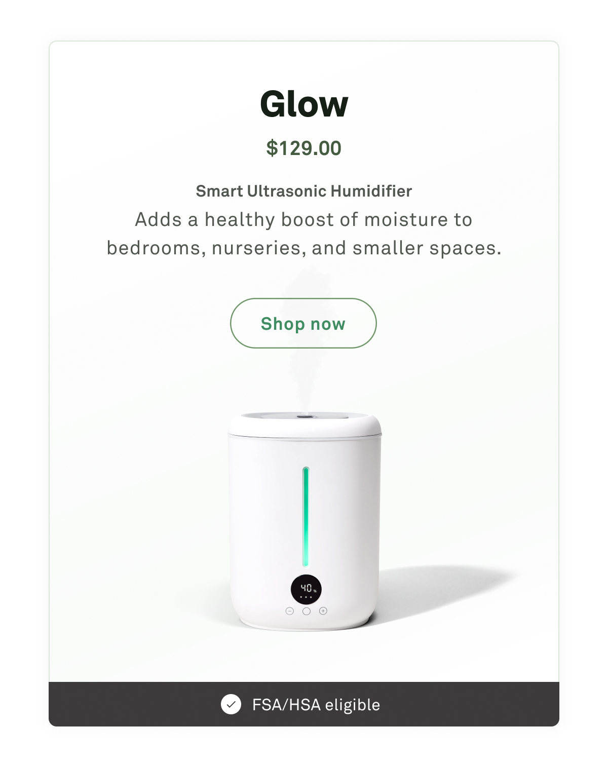 Glow: Smart ultrasonic humidifier. Adds a healthy boost of moisture to bedrooms, nurseries, and smaller spaces.
