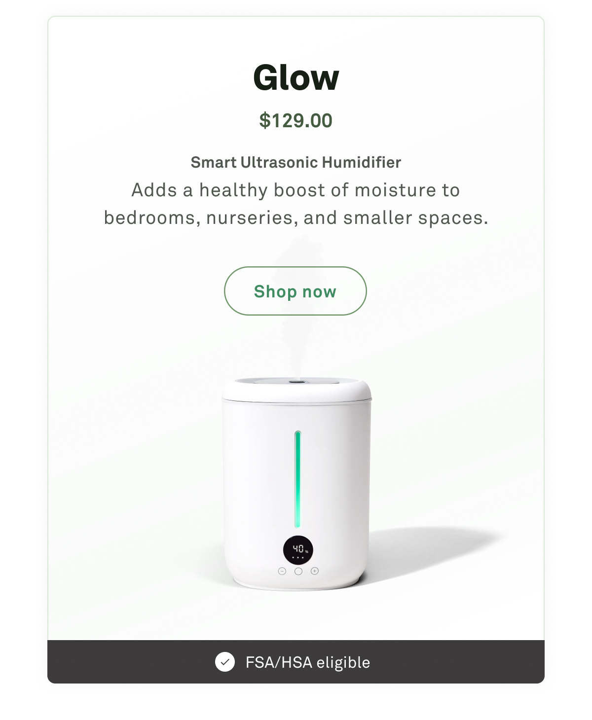Glow: Smart ultrasonic humidifier. Adds a healthy boost of moisture to bedrooms, nurseries, and smaller spaces.