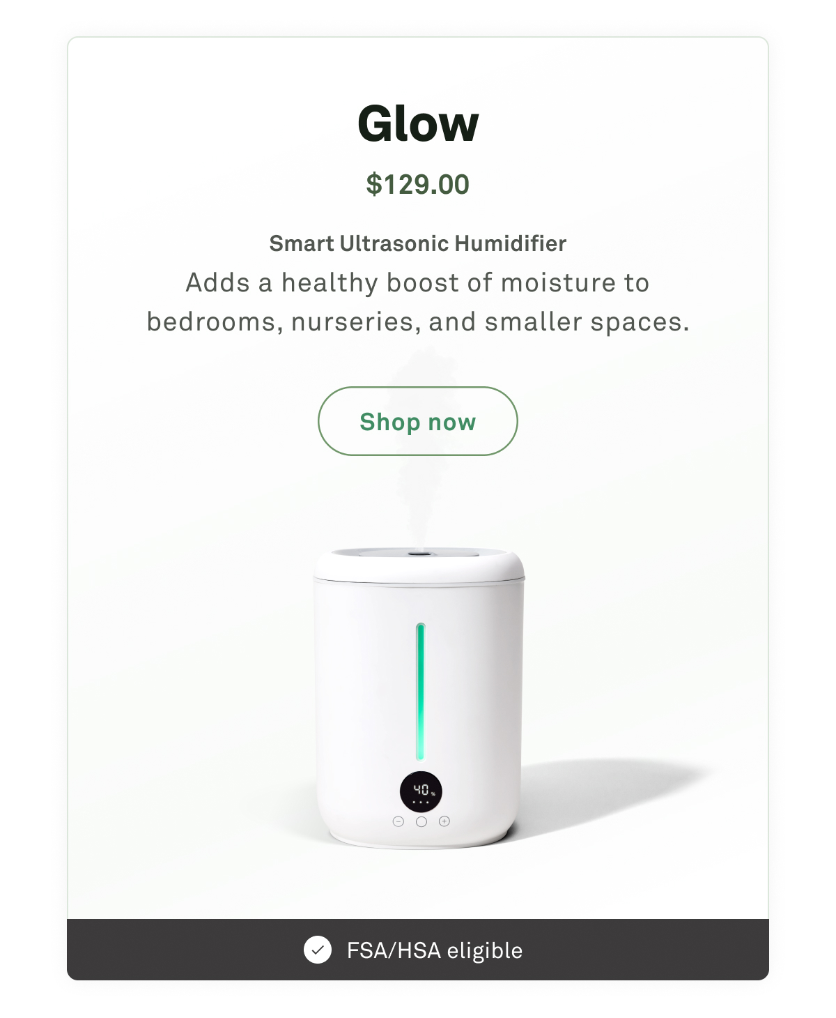 Glow: Smart ultrasonic humidifier. Adds a healthy boost of moisture to bedrooms, nurseries, and smaller spaces.