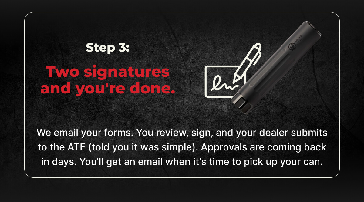 Step 3: Two signatures and you're done. We email your forms. You review, sign, and your dealer submits to the ATF (told you it was simple). Approvals are coming back in days. You'll get an email when it's time to pick up your can.