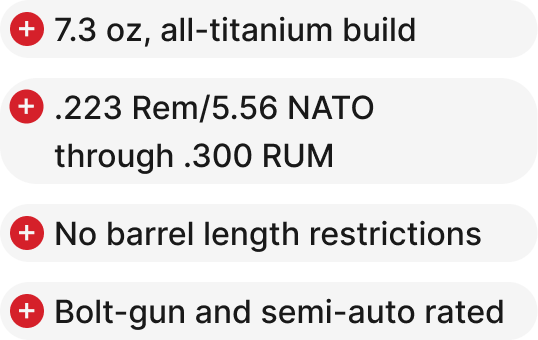 7.3 oz, all-titanium build, .223 Rem/5.56 NATO through .300 RUM, No barrel length restrictions, Bolt-gun and semi-auto rated.