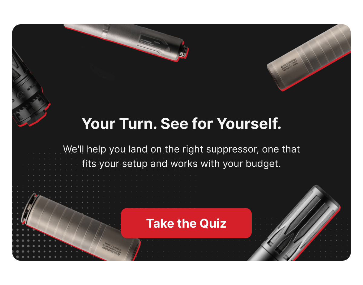 Your Turn. See for Yourself. We'll help you land on the right suppressor, one that fits your setup and works with your budget. [TAKE THE QUIZ]