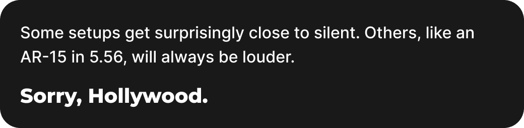 Some setups get surprisingly close to silent. Others, like an AR-15 in 5.56, will always be louder. Sorry, Hollywood.