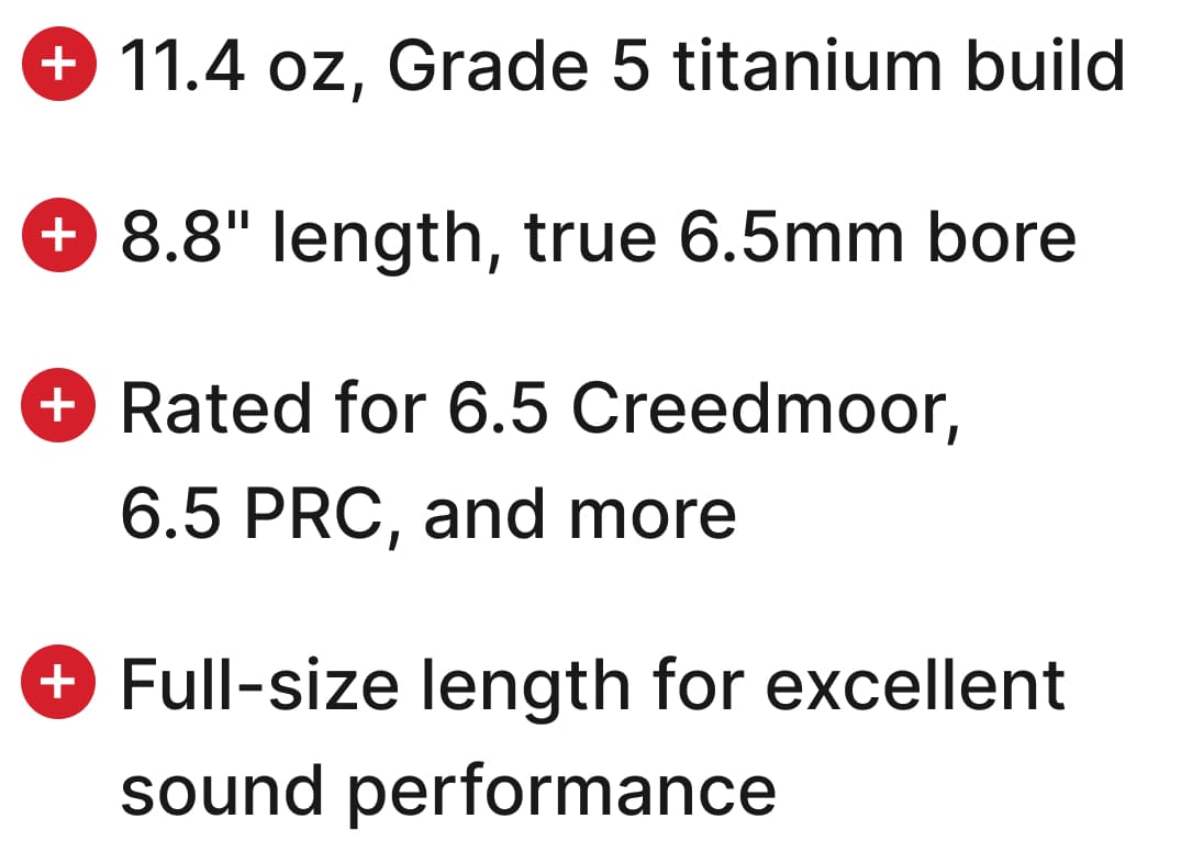 11.4 oz, Grade 5 titanium build, 8.8" length, true 6.5mm bore, Rated for 6.5 Creedmoor, 6.5 PRC, and more, Full-size format for hunting and long-range setups.