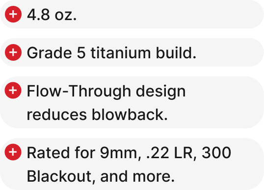 4.8 oz. , Grade 5 titanium build, Flow-Through design reduces blowback. Rated for 9mm, .22 LR, 300 Blackout, and more.