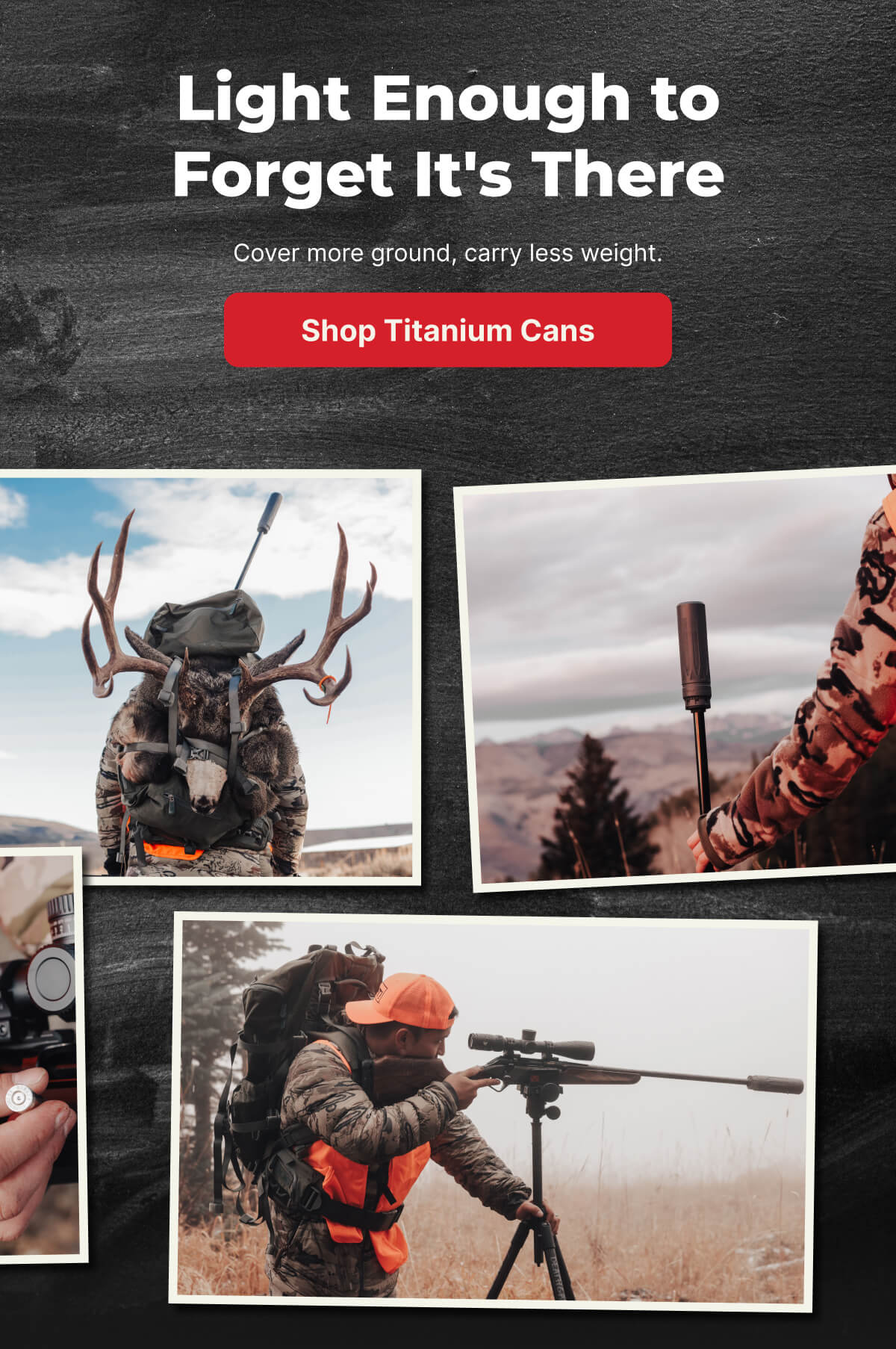 Light Enough to Forget It's There. Cover more ground, carry less weight. [SHOP TITANIUM CANS]