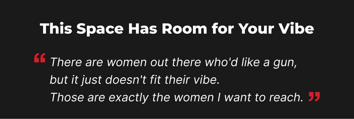  The Women the Industry Forgets. There are women out there who'd like a gun, but it just doesn't fit their vibe. Those are exactly the women I want to reach.