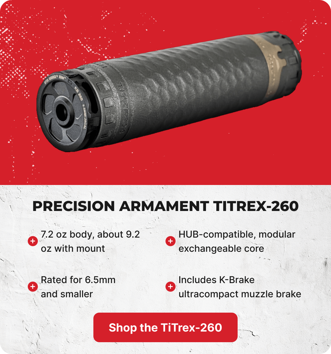 Precision Armament TiTrex-260: 7.2 oz body, about 9.2 oz with mount, HUB-compatible, modular exchangeable core, Rated for 6.5mm and smaller, Includes K-Brake ultracompact muzzle brake. [SHOP THE TITREX-260]