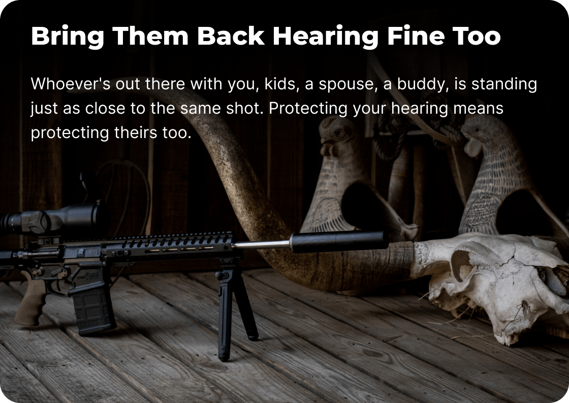 Bring Them Back Hearing Fine Too. Whoever's out there with you, kids, a spouse, a buddy, is standing just as close to the same shot. Protecting your hearing means protecting theirs too.