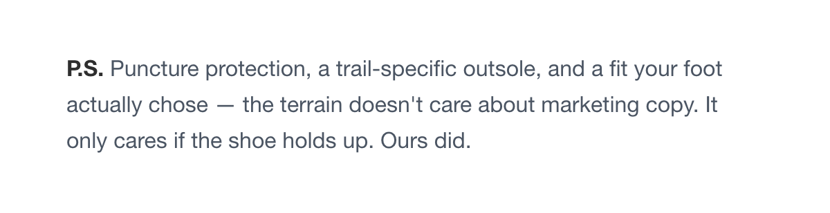 P.S. Puncture protection, a trail-specific outsole, and a fit your foot actually chose — the terrain doesn't care about marketing copy. Ours only cares if the shoe holds up.