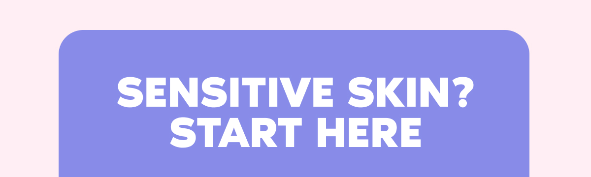 SENSITIVE SKIN? START HERE