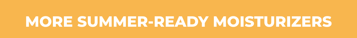 MORE SUMMER-READY MOISTURIZERS