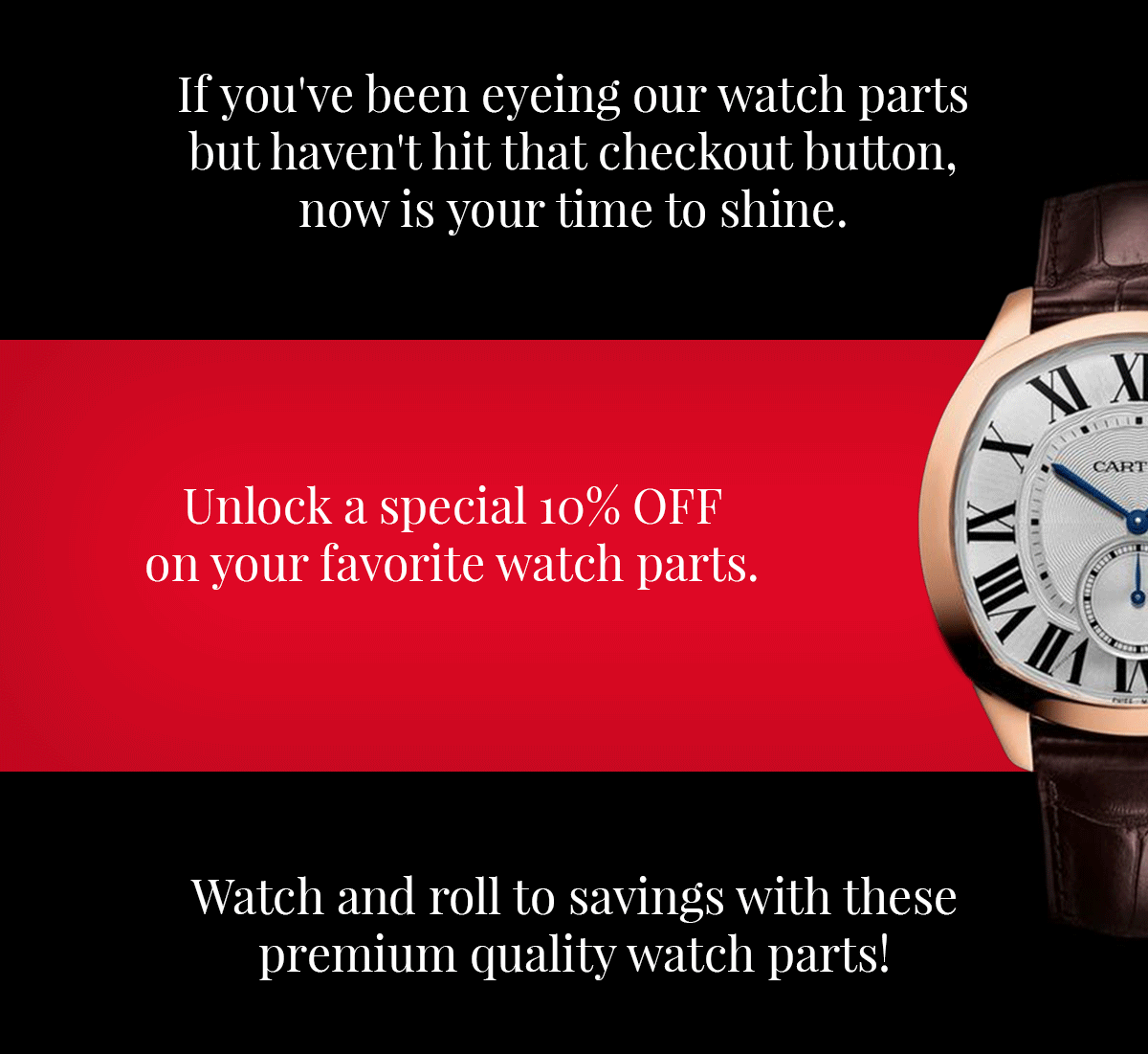 If you've been eyeing our watch parts but haven't hit that checkout button, now is your time to shine.