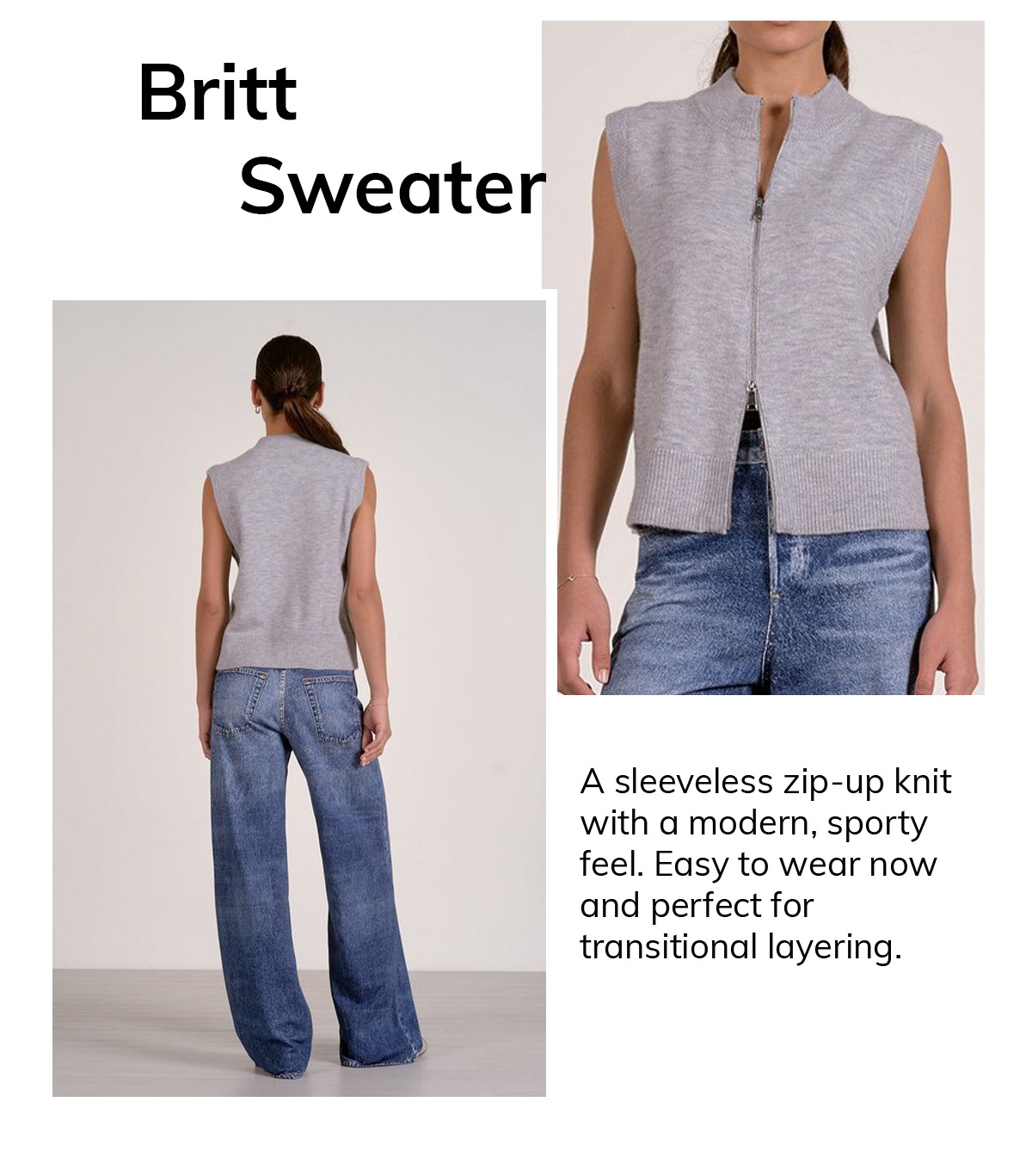Britt Sweater A sleeveless zip-up knit with a modern, sporty feel. Easy to wear now and perfect for transitional layering.