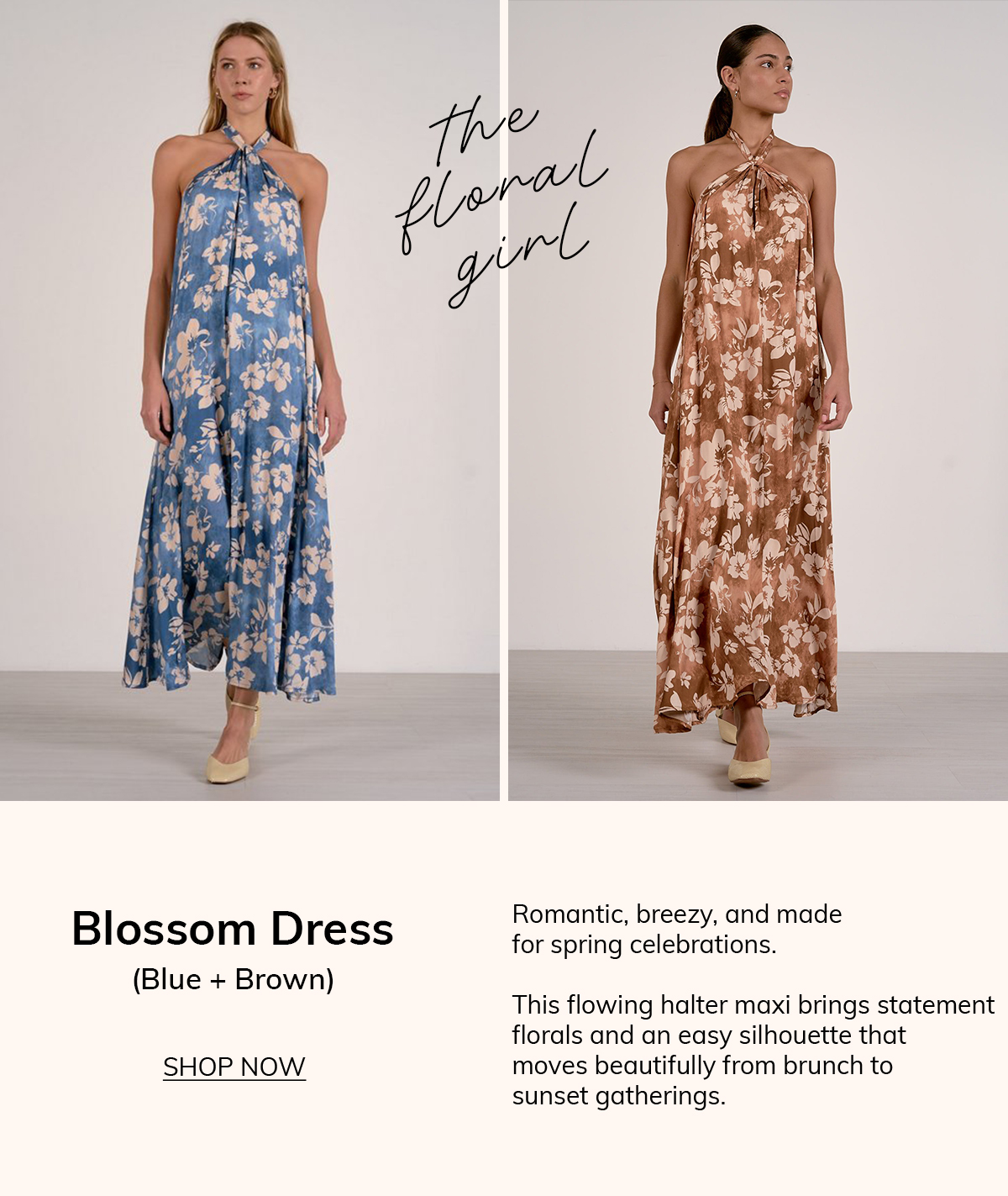 THE FLORAL GIRL  Blossom Dress (Blue Blossom + Brown Blossom)  Romantic, breezy, and made for spring celebrations. This flowing halter maxi brings statement florals and an easy silhouette that moves beautifully from brunch to sunset gatherings.