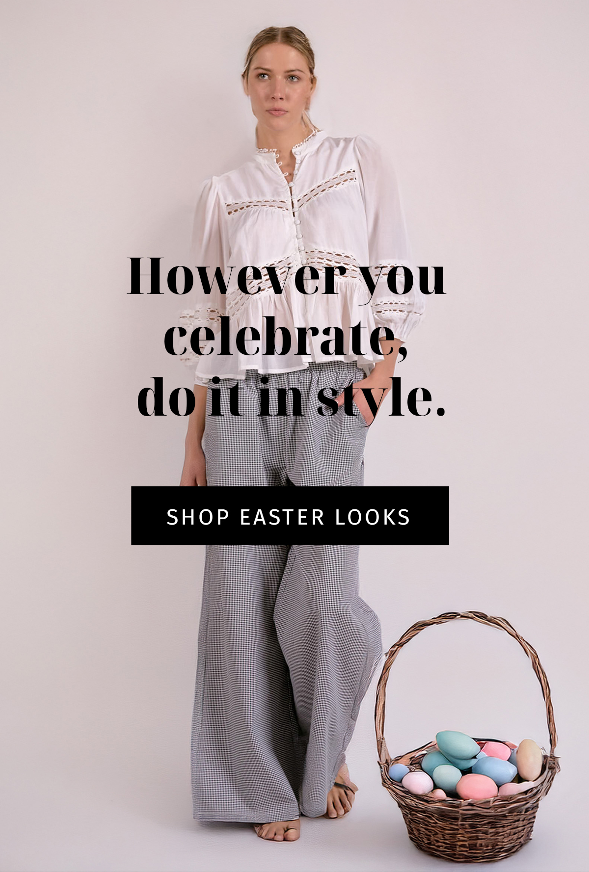  FINAL CTA  However you celebrate, do it in style.  CTA: SHOP EASTER LOOKS