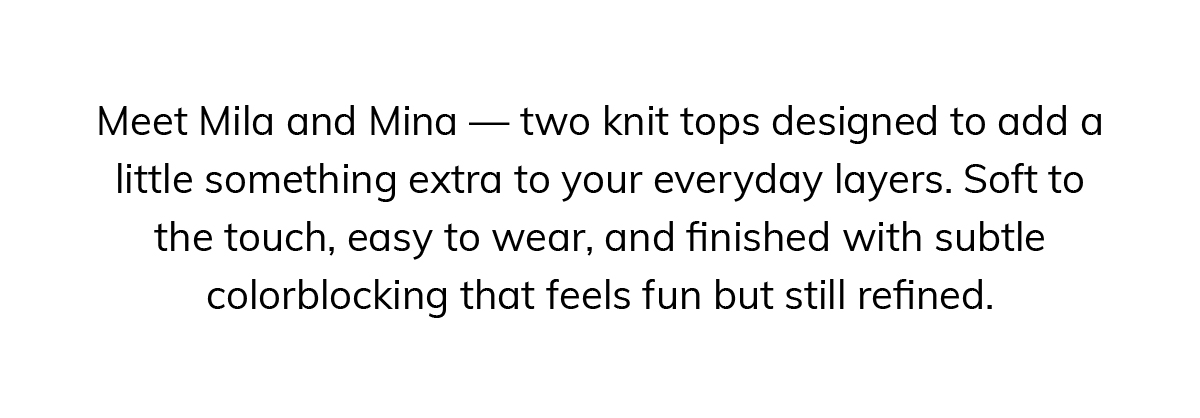 Meet Mila and Mina — two knit tops designed to add a little something extra to your everyday layers. Soft to the touch, easy to wear, and finished with subtle colorblocking that feels fun but still refined.
