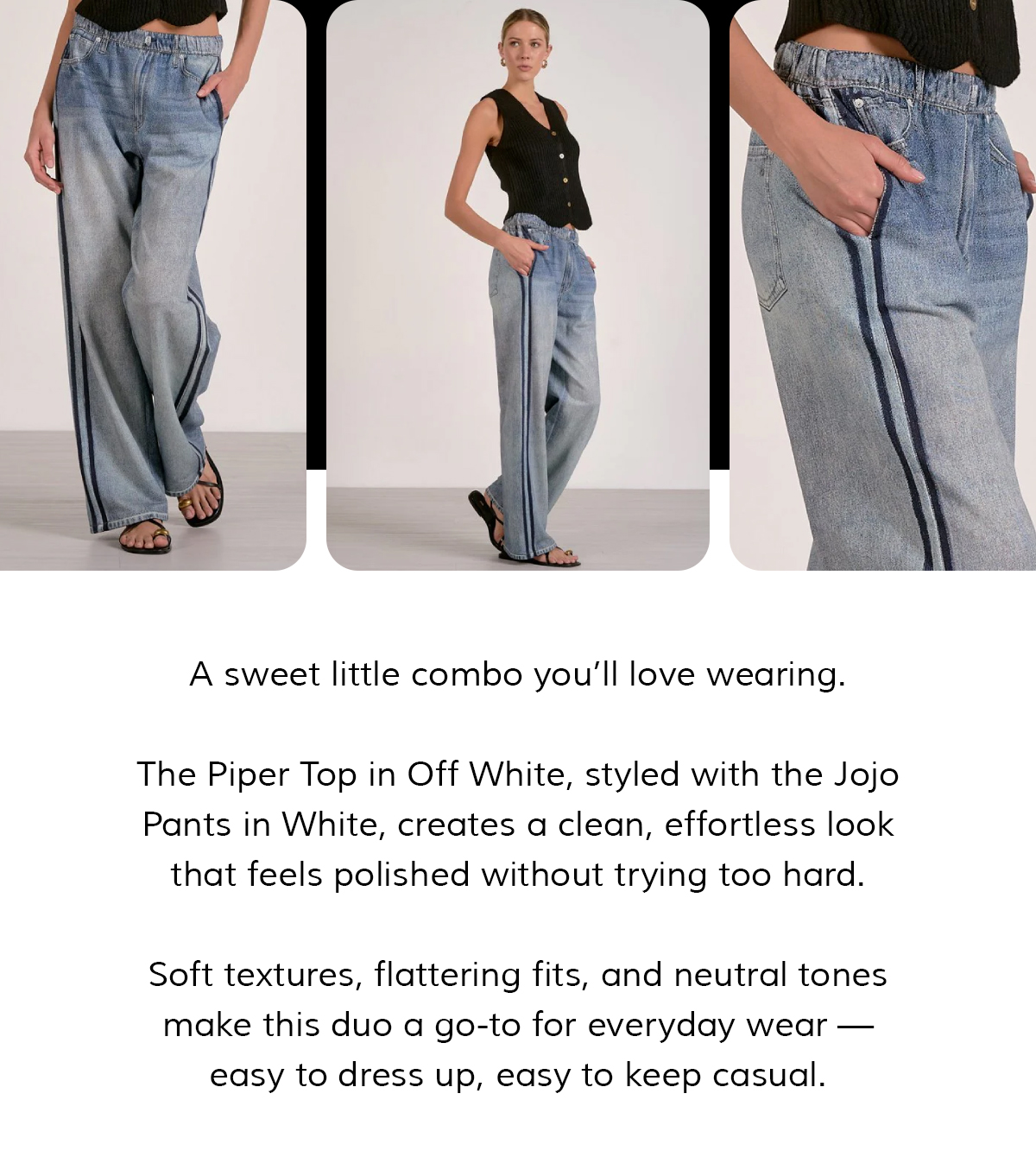 Meet the kind of outfit that just works.  The Piper Top in Off White, styled with the Jojo Pants in White, creates a clean, effortless look that feels polished without trying too hard.  Soft textures, flattering fits, and neutral tones make this duo a go-to for everyday wear — easy to dress up, easy to keep casual.