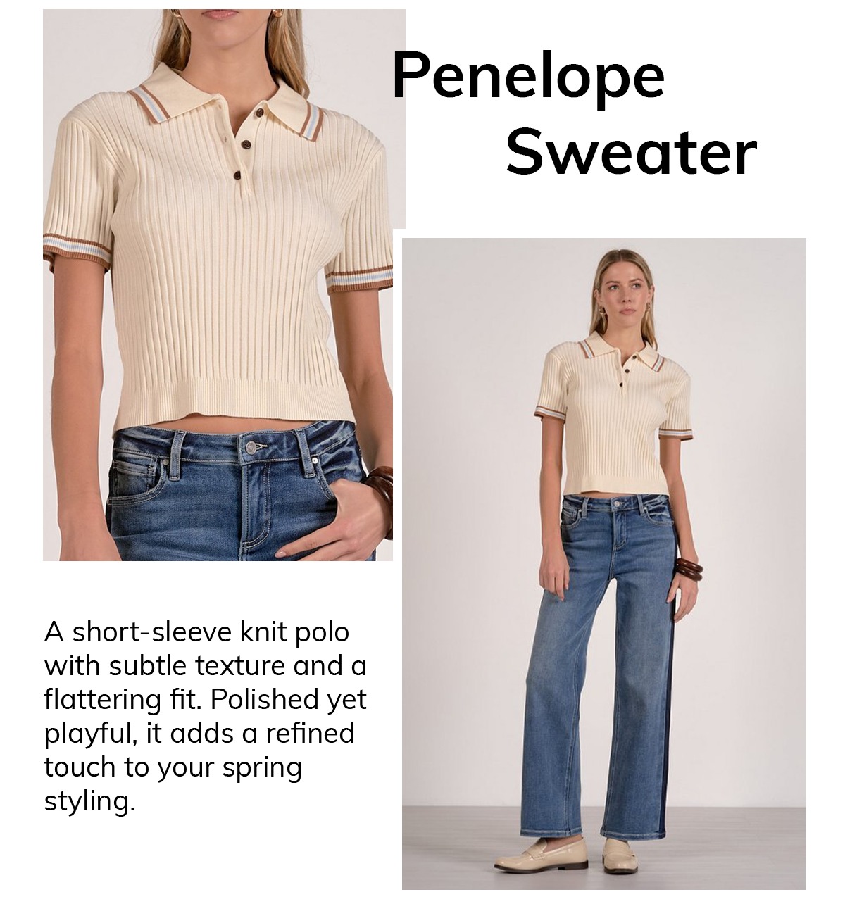 Penelope Sweater A short-sleeve knit polo with subtle texture and a flattering fit. Polished yet playful, it adds a refined touch to your spring styling. CTA: SOFT LAYERS FOR SPRING