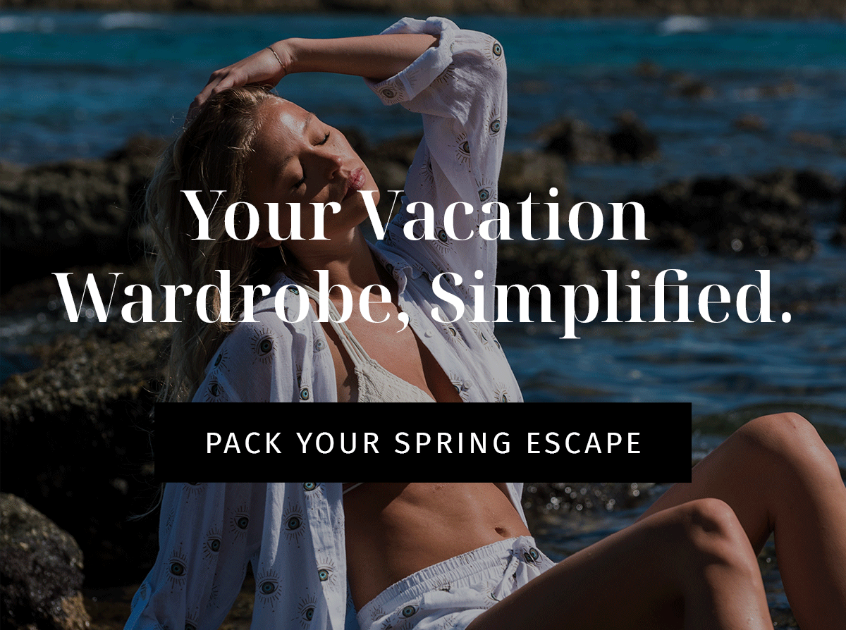 Your Vacation  Wardrobe, Simplified. CTA: PACK YOUR SPRING ESCAPE