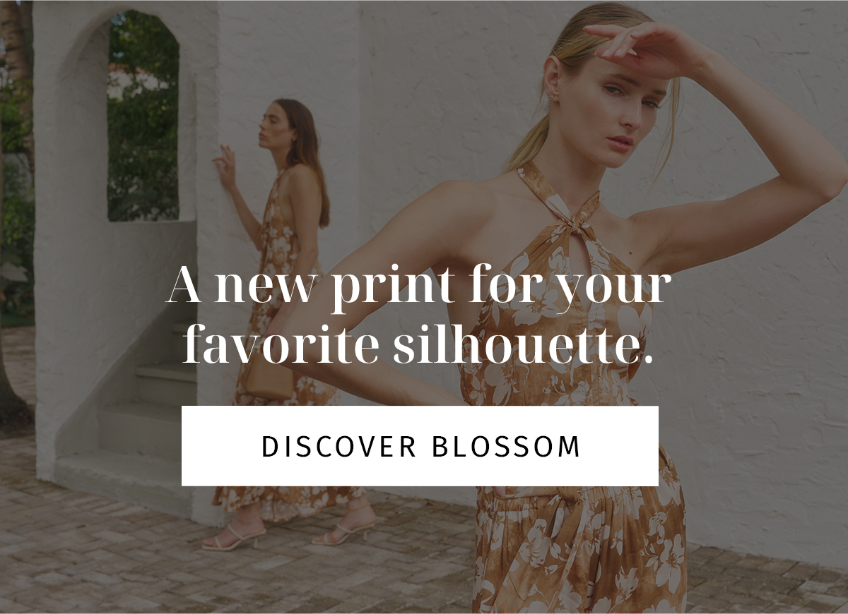A new print for your favorite silhouette.  CTA: DISCOVER BLOSSOM