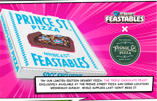 Feastables x Prince St. Pizza! Try our limited-edition dessert pizza: The Triple Chocolate Feast! Exclusively available at the Prince St. Pizza San Diego location, Wednesday–Sunday. While supplies last — don't miss it.