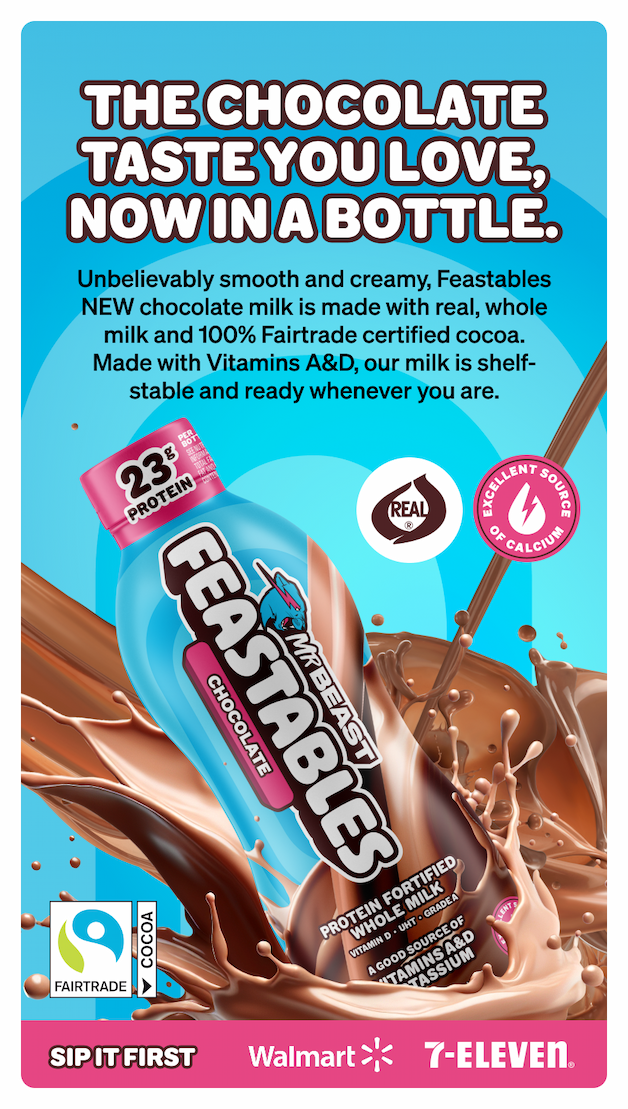 THE CHOCOLATE TASTE YOU LOVE, NOW IN A BOTTLE.  Unbelievably smooth and creamy, Feastables NEW chocolate milk is made with real, whole milk and 100% Fairtrade certified cocoa. Packed with Vitamins A&D, our milk is shelf-stable and ready whenever you are. Sip it first at Walmart and 7-Eleven.