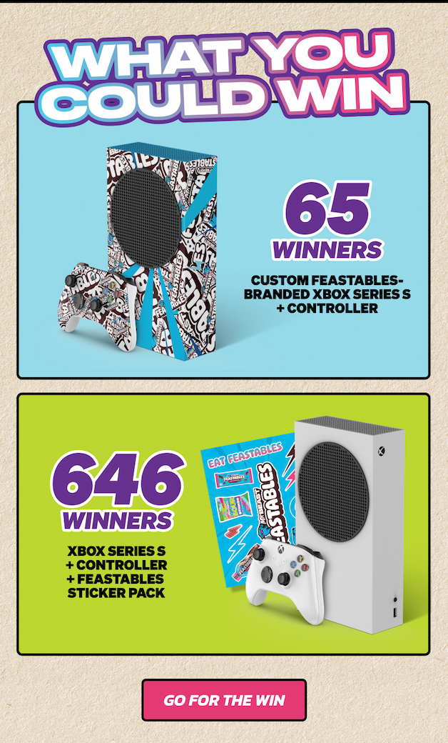 WHAT YOU COULD WIN: 65 WINNERS - Custom Feastables-branded Xbox Series S + Controller. 646 WINNERS: Xbox Series S + Controller + Feastables Sticker Pack. Go for the win!