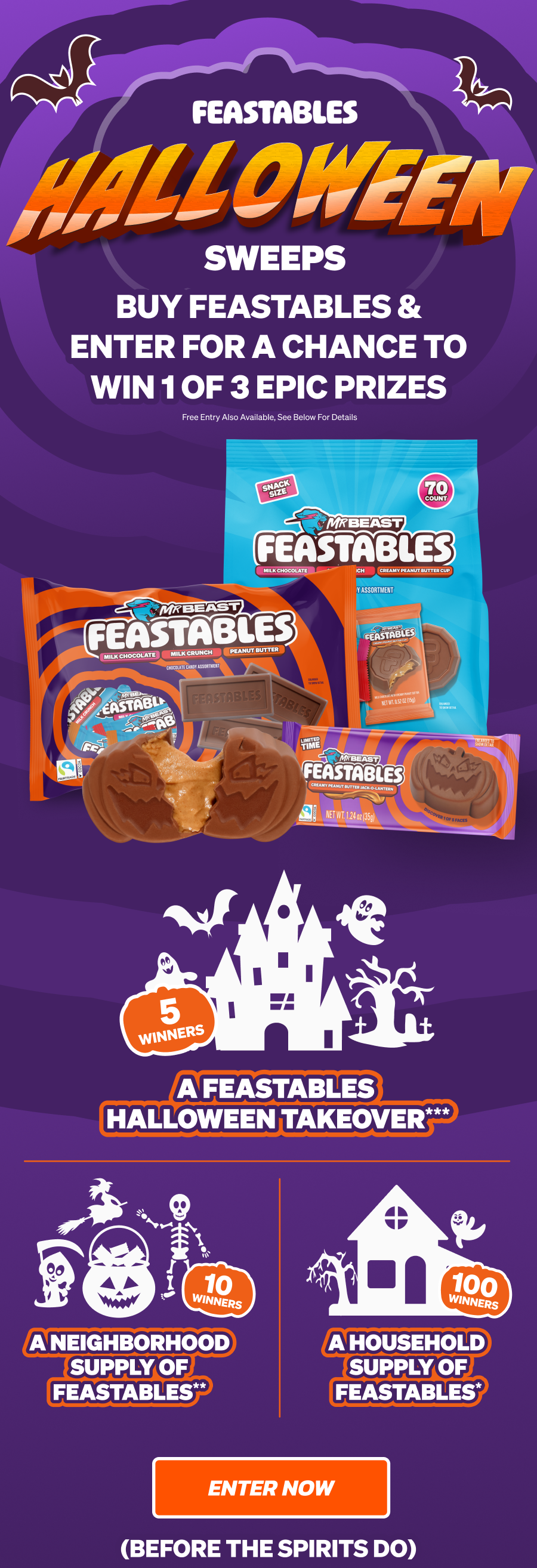 Feastables Halloween Sweepstakes! Buy Feastables & enter for a chance to win one of three epic prizes: a feastables halloween takeover (5 winners), a neighborhood supply of feastables (10 winners), a household supply of feastables (100 winners). Enter now (before the spirits do)!
