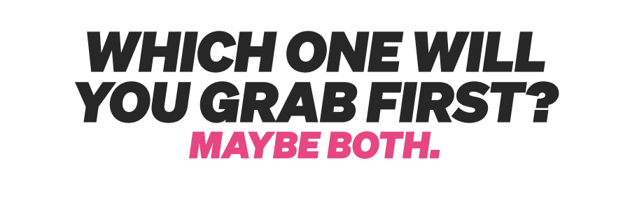 Which one will you grab first? Maybe both.