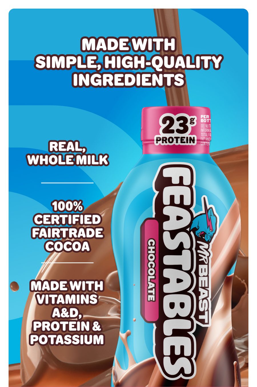 Made with simple, high-quality ingredients - real whole milk, 100% certified Fairtrade cocoa, vitamins A&D, protein & potassium.