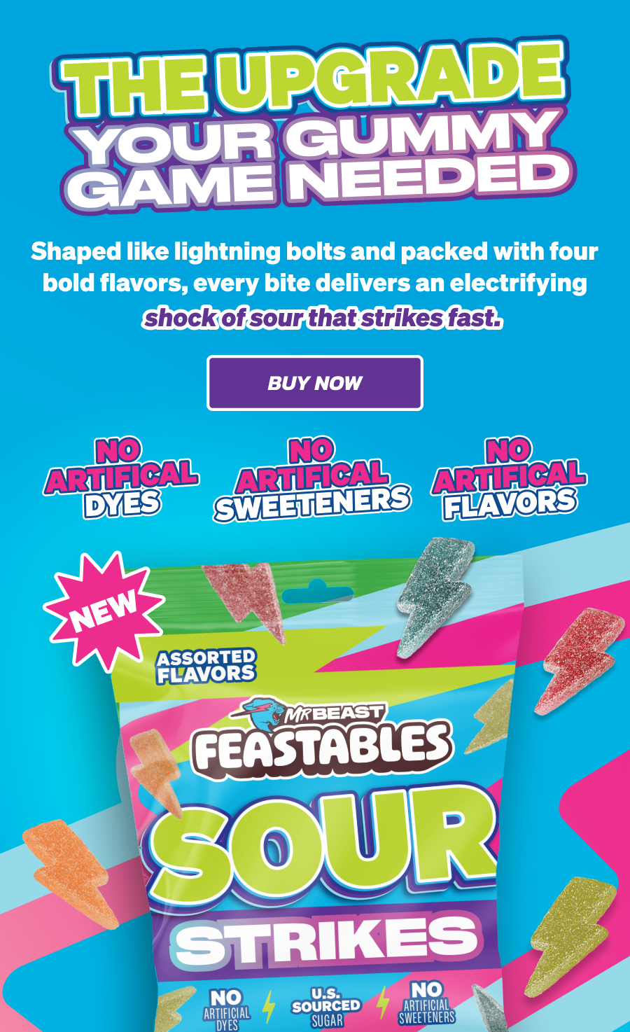 The upgrade your gummy game needed. Shaped like lightning bolts and packed with four bold flavors you know and love, every bite delivers an electrifying shock of sour that strikes fast. Feastable Sour Strikes have no artifical dye, no artificial sweeteners, and no artificial flavors. Buy now!