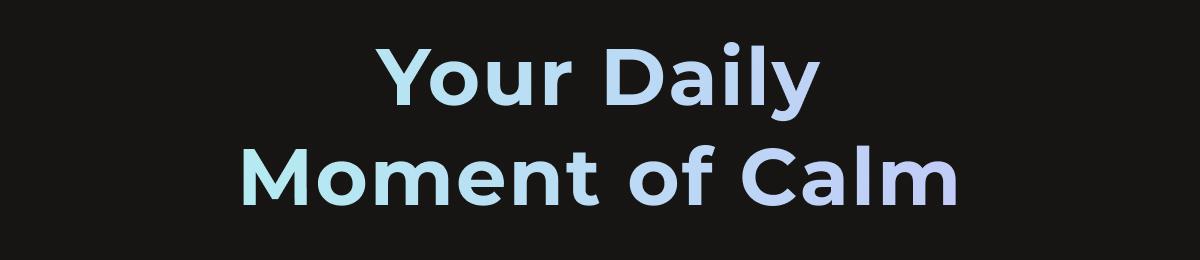 Your Daily Moment of Calm