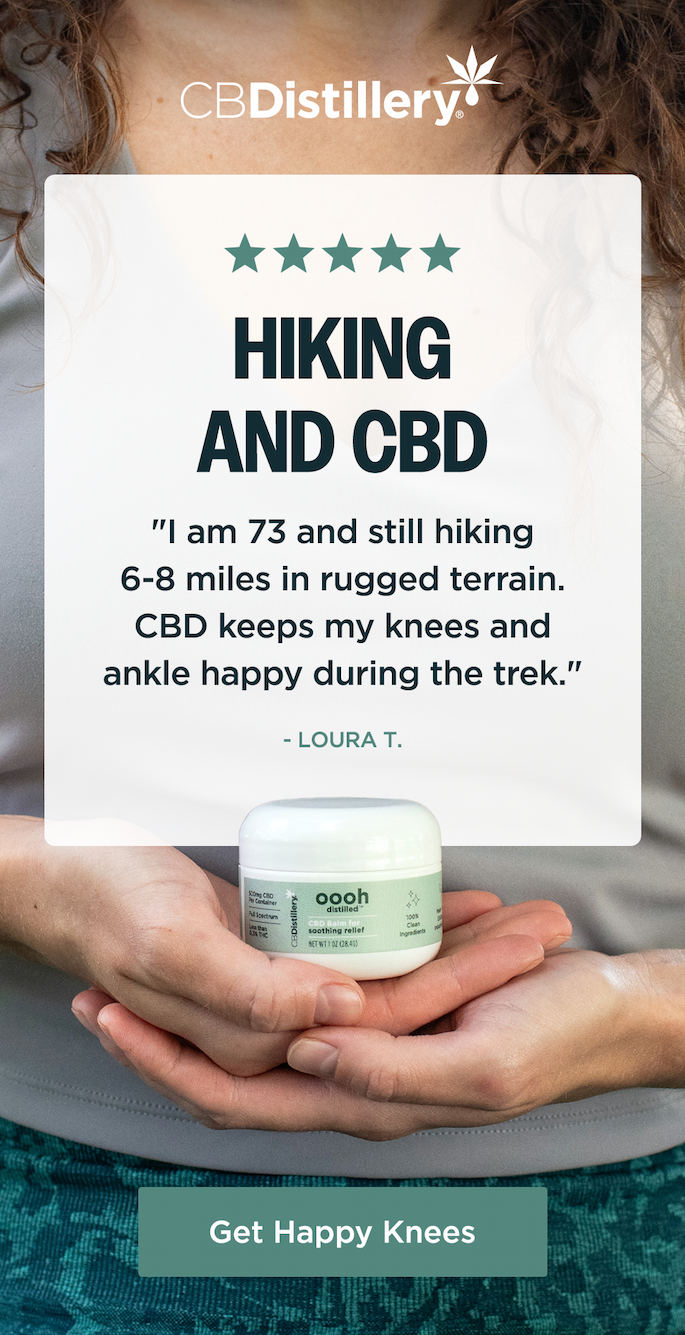 Hiking and CBD: "I am 73 and still hiking 6-8 miles in rugged terrain. CBD keeps my knees and ankle happy during the trek." - Laura T. Get Happy Knees Hiking and CBD: "I am 73 and still hiking 6-8 miles in rugged terrain. CBD keeps my knees and ankle happy during the trek." - Laura T. Get Happy Knees